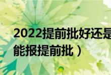 2022提前批好还是本科一批好（什么样考生能报提前批）