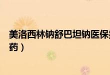 美洛西林钠舒巴坦钠医保报销吗（美洛西林钠舒巴坦钠什么药）