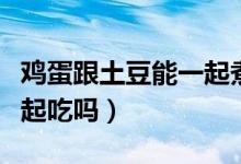 鸡蛋跟土豆能一起煮着吃吗(鸡蛋跟土豆能一起吃吗)