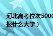 河北高考位次5000左右推荐什么学校(适合报什么大学)