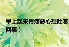 早上起来胃疼恶心想吐怎么缓解(早上起来恶心想吐是怎么回事)