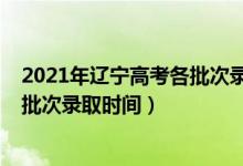 2021年辽宁高考各批次录取时间定了（2021年辽宁高考各批次录取时间）