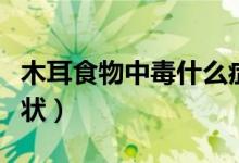 木耳食物中毒什么症状(吃木耳中毒有什么症状)