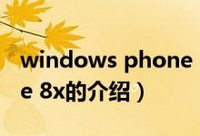 windows phone 8x（关于windows phone 8x的介绍）