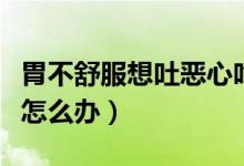 胃不舒服想吐恶心吃什么(胃不舒服想吐恶心怎么办)
