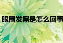 眼圈发黑是怎么回事(眼圈发黑是怎么回事)