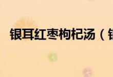 银耳红枣枸杞汤(银耳红枣枸杞汤的作用)