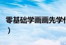 零基础学画画先学什么（学绘画入门先学什么）