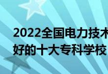 2022全国电力技术类专业大专院校排名（最好的十大专科学校）