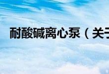 耐酸碱离心泵（关于耐酸碱离心泵的介绍）