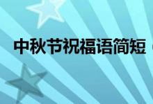 中秋节祝福语简短（中秋温馨祝福语精选）