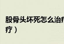 股骨头坏死怎么治疗较好（股骨头坏死最佳治疗）