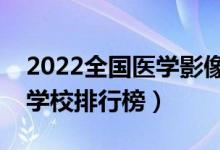 2022全国医学影像技术专业大学排名（专科学校排行榜）