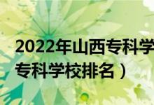 2022年山西专科学校排名（2022年山西十大专科学校排名）