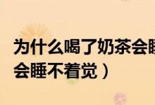 为什么喝了奶茶会睡不着觉(为什么喝了奶茶会睡不着觉)