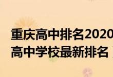 重庆高中排名2020最新排名（2022重庆重点高中学校最新排名）