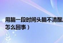 用脑一段时间头脑不清醒反应迟钝（脑袋不清醒反应迟钝是怎么回事）