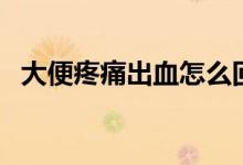 大便疼痛出血怎么回事（大便疼痛怎么办）
