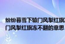 纷纷暮雪下辕门风掣红旗冻不翻的意思（诗句纷纷暮雪下辕门风掣红旗冻不翻的意思）