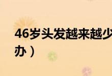 46岁头发越来越少是怎么了(头发太少怎么办)