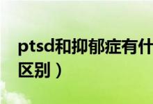 ptsd和抑郁症有什么区别（ptsd和抑郁症的区别）