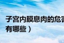子宫内膜息肉的危害性(子宫内膜息肉的危害有哪些)