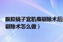 腹腔镜子宫肌瘤剔除术后两周可以蹲便吗（腹腔镜子宫肌瘤剔除术怎么做）