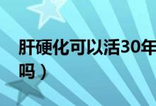 肝硬化可以活30年吗（肝硬化有活过30年的吗）