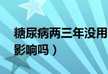 糖尿病两三年没用药（糖尿病30年没吃药有影响吗）