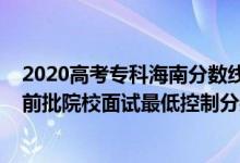 2020高考专科海南分数线(海南2022公安司法等本专科提前批院校面试最低控制分数线)