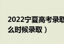 2022宁夏高考录取时间具体安排(各批次什么时候录取)
