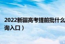 2022新疆高考提前批什么时候知道录取结果（提前批录取查询入口）