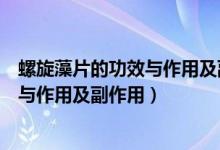 螺旋藻片的功效与作用及副作用汤臣倍健（螺旋藻片的功效与作用及副作用）