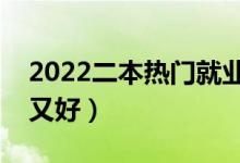 2022二本热门就业专业(哪些二本专业热门又好)