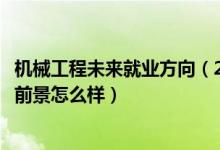 机械工程未来就业方向（2022机械工程专业就业方向及就业前景怎么样）