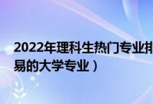 2022年理科生热门专业排名(2022二本理科生就业比较容易的大学专业)