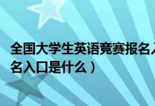 全国大学生英语竞赛报名入口2020（全国大学生英语竞赛报名入口是什么）