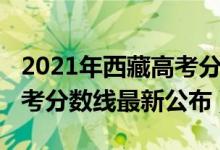 2021年西藏高考分数线公布（2021年西藏高考分数线最新公布）