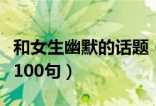 和女生幽默的话题（和女生聊天幽默搞笑话题100句）