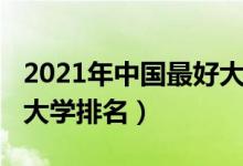 2021年中国最好大学排名（2021年中国最好大学排名）