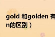 gold 和golden 有什么区别（gold和golden的区别）