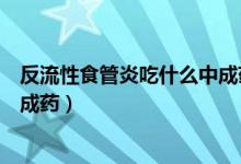 反流性食管炎吃什么中成药最见效（反流性食管炎吃什么中成药）