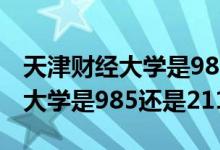 天津财经大学是985还是211院校（天津财经大学是985还是211）