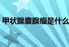 甲状腺囊腺瘤是什么（甲状腺囊腺瘤是什么）