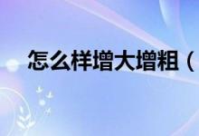 怎么样增大增粗（增大增粗最好的方法）