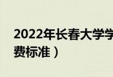 2022年长春大学学费多少钱(一年各专业收费标准)