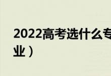 2022高考选什么专业好(有哪些前景好的专业)