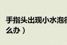 手指头出现小水泡很痒（手指头出现小水泡怎么办）