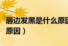 唇边发黑是什么原因引起的（唇边发黑是什么原因）