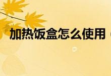 加热饭盒怎么使用（加热饭盒的使用方法）